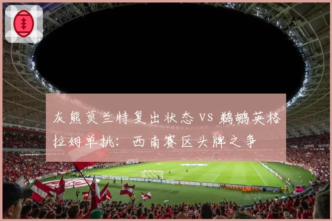 灰熊莫兰特复出状态 vs 鹈鹕英格拉姆单挑:西南赛区头牌之争