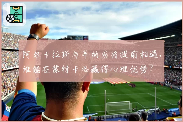 阿尔卡拉斯与辛纳或将提前相遇，谁能在蒙特卡洛赢得心理优势？