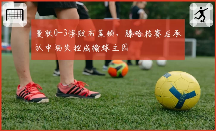 曼联0-3惨败布莱顿，滕哈格赛后承认中场失控成输球主因