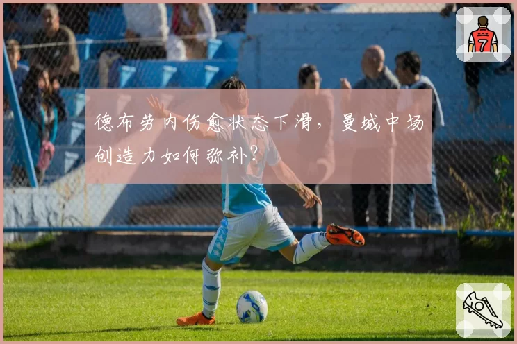德布劳内伤愈状态下滑,曼城中场创造力如何弥补?