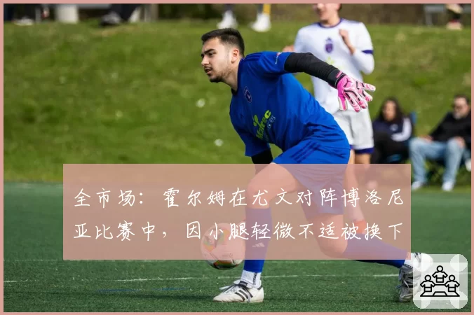 全市场：霍尔姆在尤文对阵博洛尼亚比赛中，因小腿轻微不适被换下