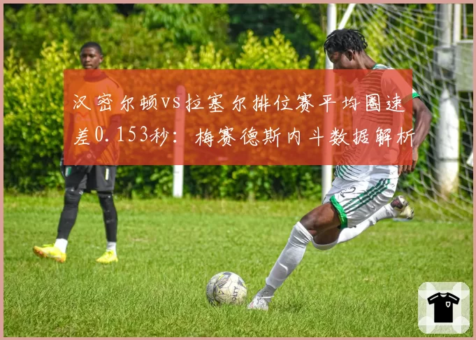 汉密尔顿vs拉塞尔排位赛平均圈速差0.153秒:梅赛德斯内斗数据解析