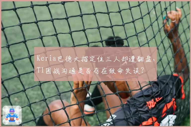 Keria巴德大招定住三人却遭翻盘,T1团战沟通是否存在致命失误?