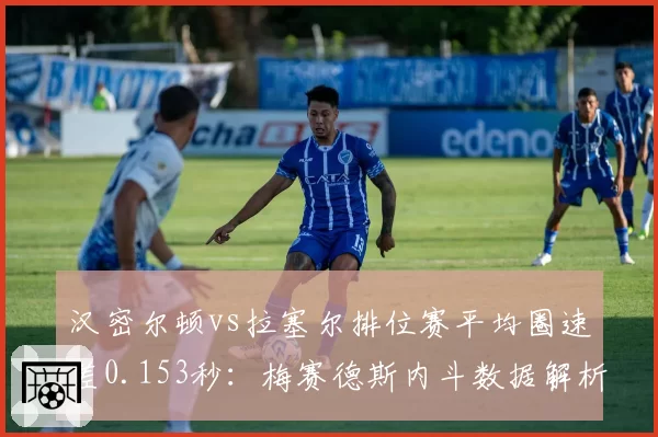 汉密尔顿vs拉塞尔排位赛平均圈速差0.153秒:梅赛德斯内斗数据解析
