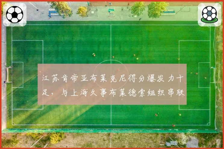 江苏肯帝亚布莱克尼得分爆发力十足，与上海久事布莱德索组织串联各有千秋