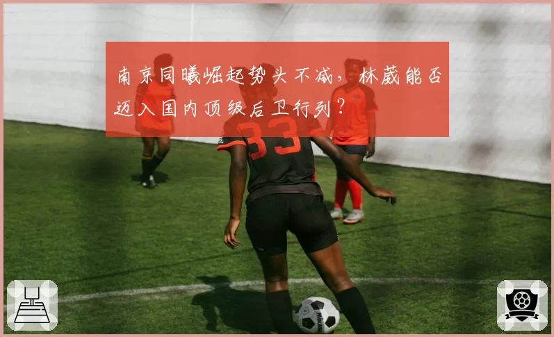 南京同曦崛起势头不减,林葳能否迈入国内顶级后卫行列?