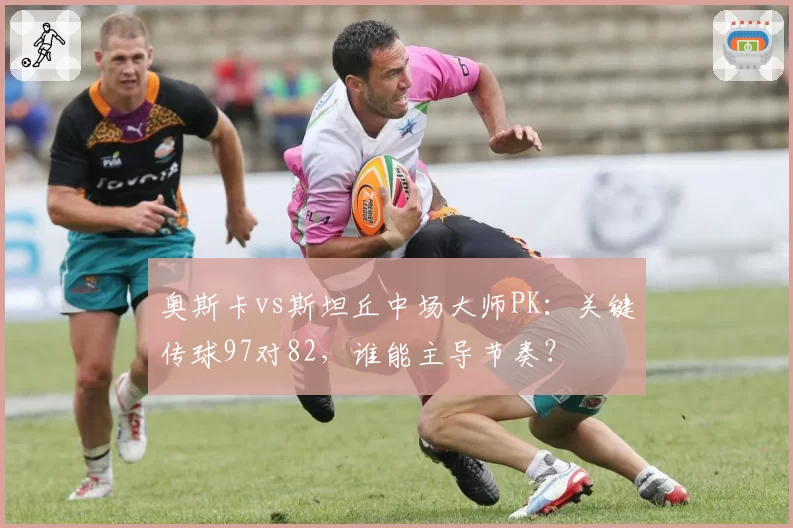 奥斯卡vs斯坦丘中场大师PK：关键传球97对82，谁能主导节奏？