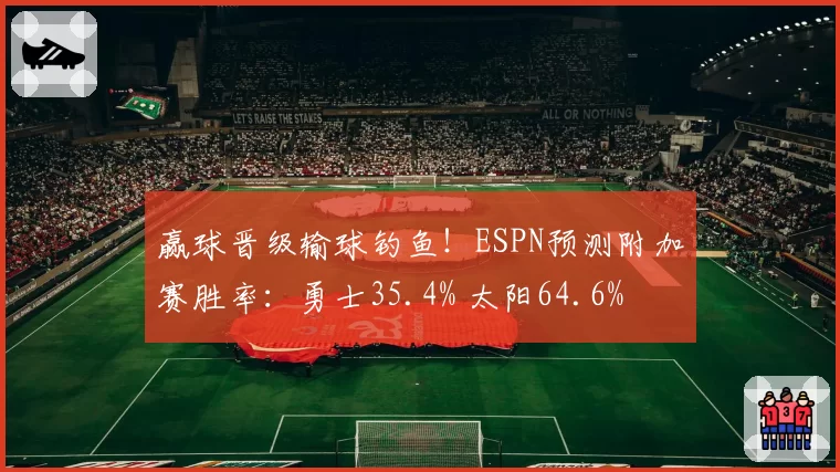 赢球晋级输球钓鱼！ESPN预测附加赛胜率：勇士35.4% 太阳64.6%