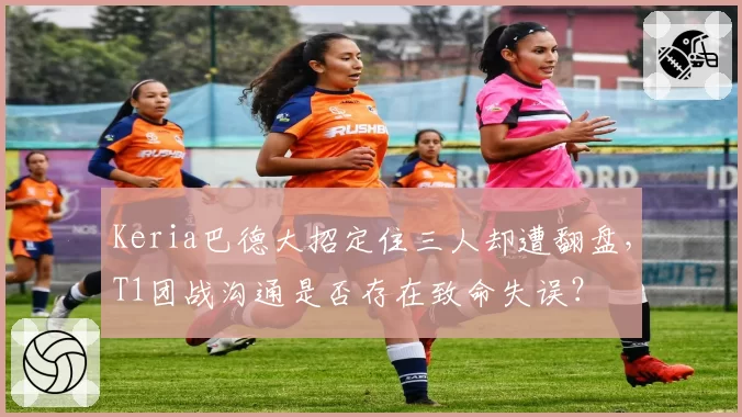 Keria巴德大招定住三人却遭翻盘,T1团战沟通是否存在致命失误?