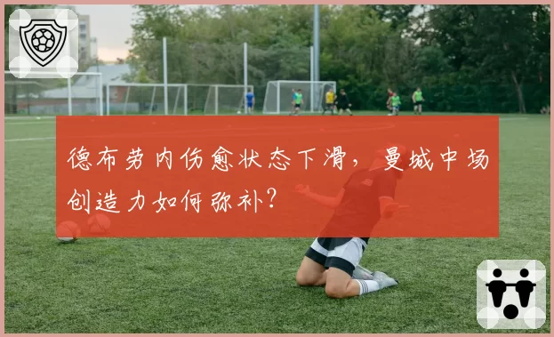 德布劳内伤愈状态下滑,曼城中场创造力如何弥补?