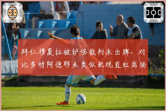 拜仁穆夏拉被铲伤裁判未出牌,对比多特阿德耶米类似犯规直红离场