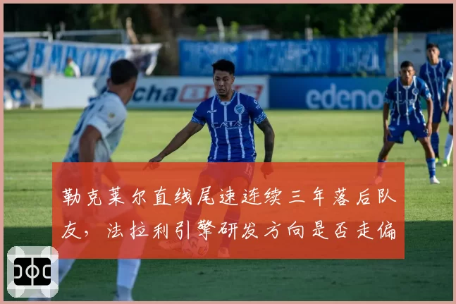 勒克莱尔直线尾速连续三年落后队友，法拉利引擎研发方向是否走偏？