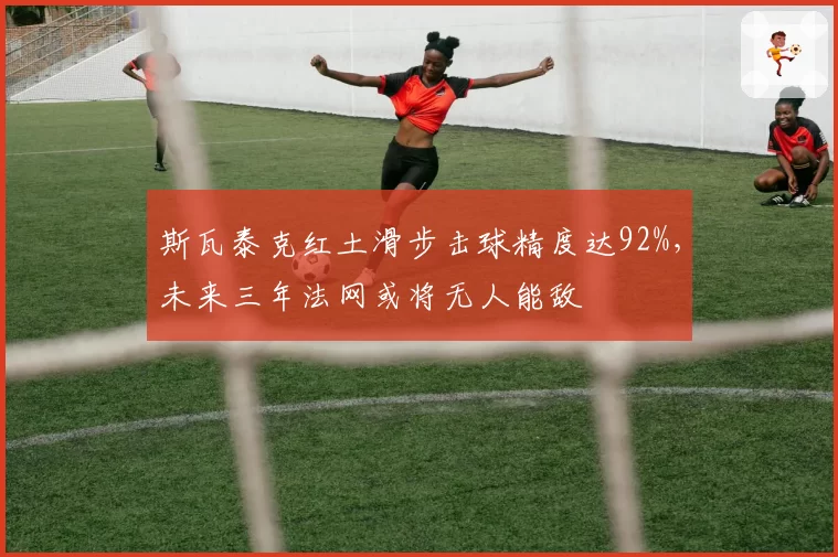 斯瓦泰克红土滑步击球精度达92%，未来三年法网或将无人能敌
