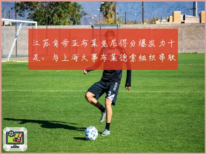 江苏肯帝亚布莱克尼得分爆发力十足，与上海久事布莱德索组织串联各有千秋