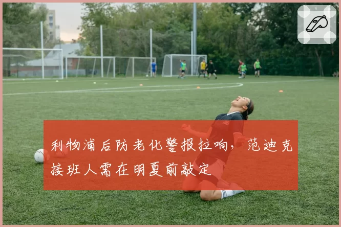 利物浦后防老化警报拉响,范迪克接班人需在明夏前敲定