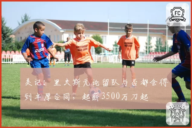美记:里夫斯无论留队与否都会得到丰厚合同,起薪3500万刀起