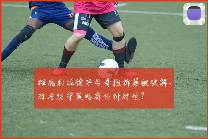 雄鹿利拉德字母哥挡拆屡被破解,对方防守策略有何针对性?