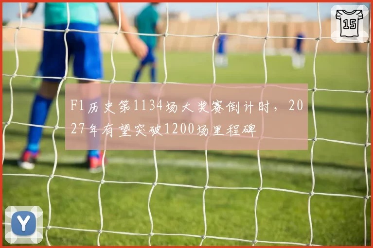 F1历史第1134场大奖赛倒计时,2027年有望突破1200场里程碑