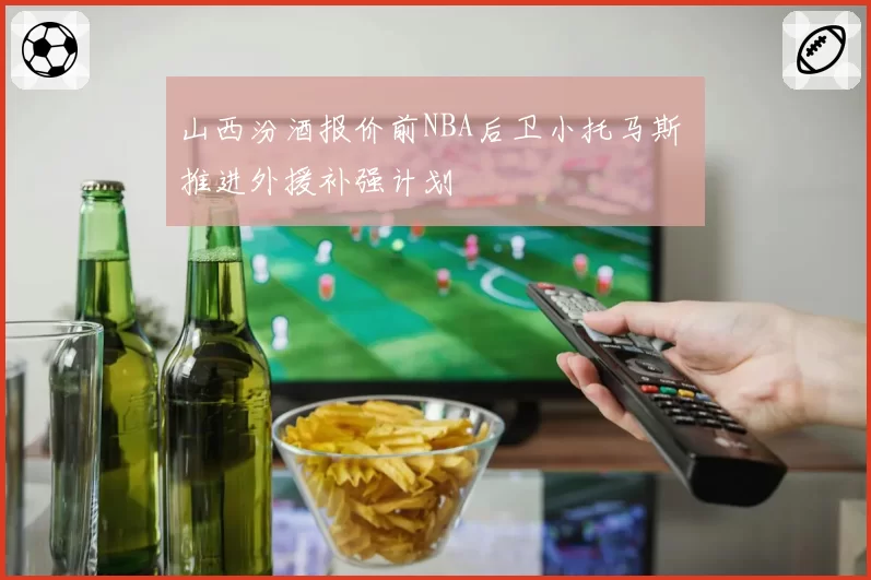 山西汾酒报价前NBA后卫小托马斯 推进外援补强计划