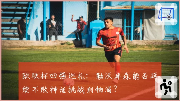 欧联杯四强巡礼：勒沃库森能否延续不败神话挑战利物浦？