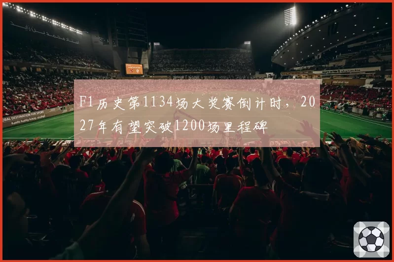 F1历史第1134场大奖赛倒计时，2027年有望突破1200场里程碑