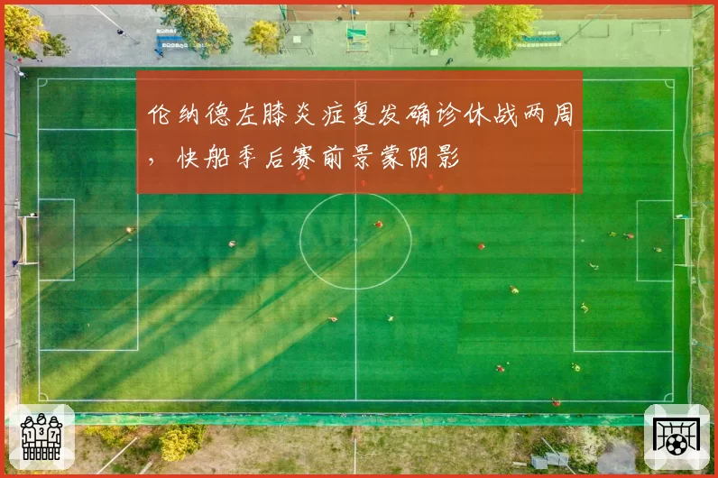 伦纳德左膝炎症复发确诊休战两周，快船季后赛前景蒙阴影
