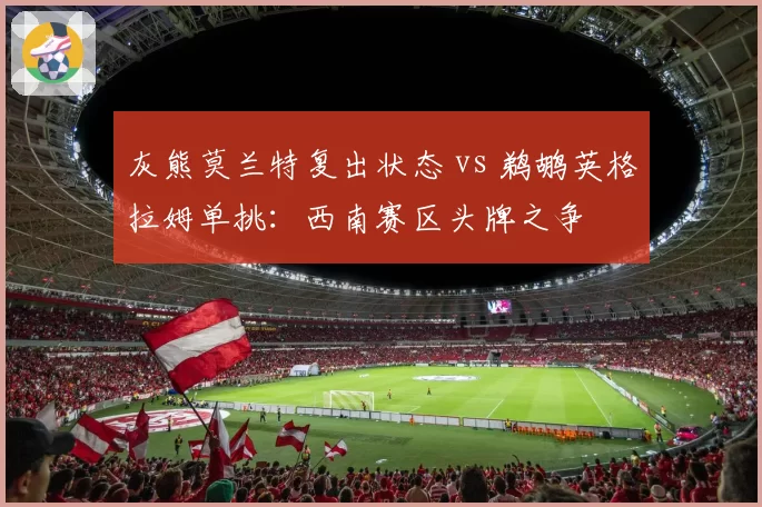 灰熊莫兰特复出状态 vs 鹈鹕英格拉姆单挑:西南赛区头牌之争
