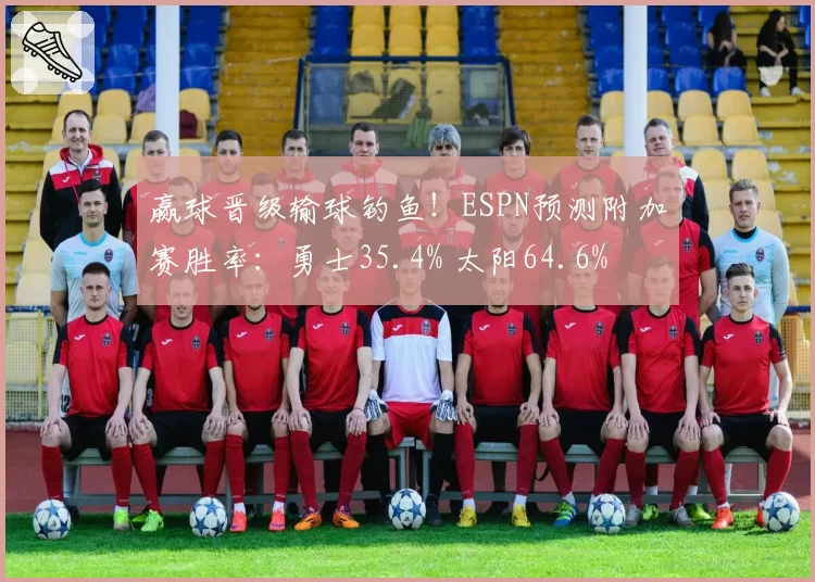 赢球晋级输球钓鱼！ESPN预测附加赛胜率：勇士35.4% 太阳64.6%