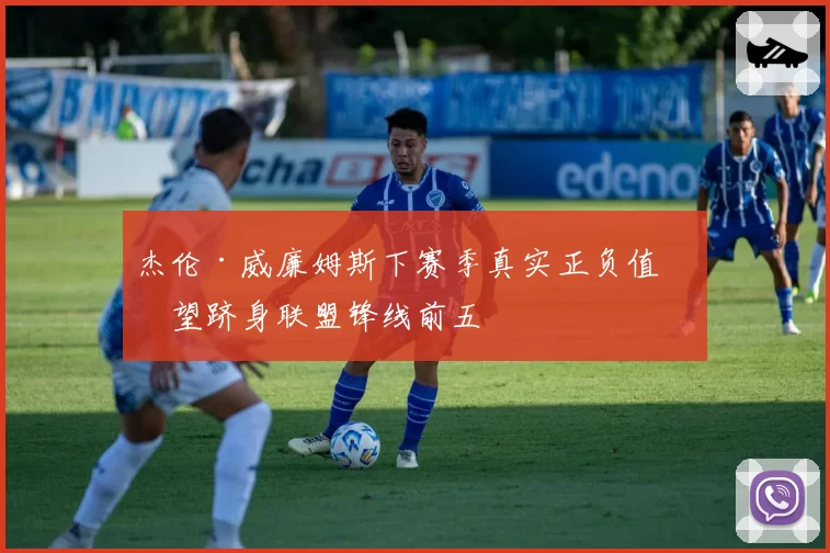 杰伦·威廉姆斯下赛季真实正负值有望跻身联盟锋线前五
