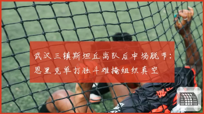 武汉三镇斯坦丘离队后中场脱节：恩里克单打独斗难掩组织真空