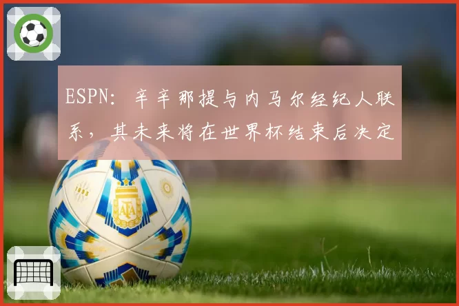 ESPN：辛辛那提与内马尔经纪人联系，其未来将在世界杯结束后决定