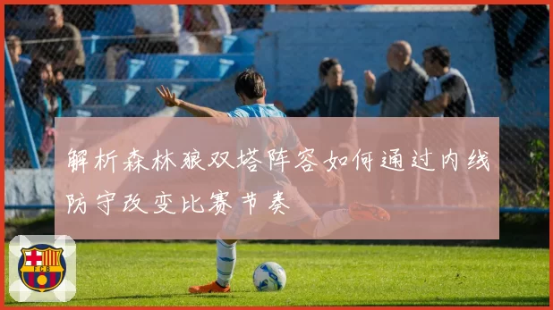 解析森林狼双塔阵容如何通过内线防守改变比赛节奏