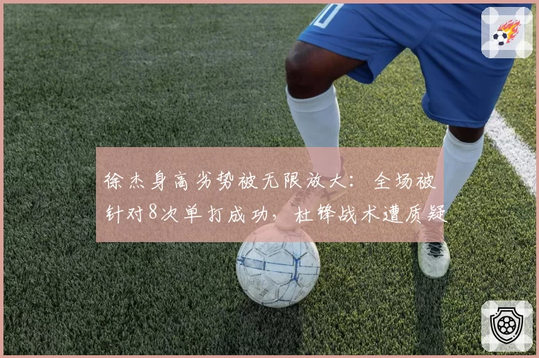 徐杰身高劣势被无限放大:全场被针对8次单打成功,杜锋战术遭质疑