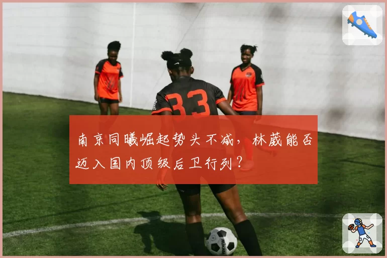 南京同曦崛起势头不减,林葳能否迈入国内顶级后卫行列?