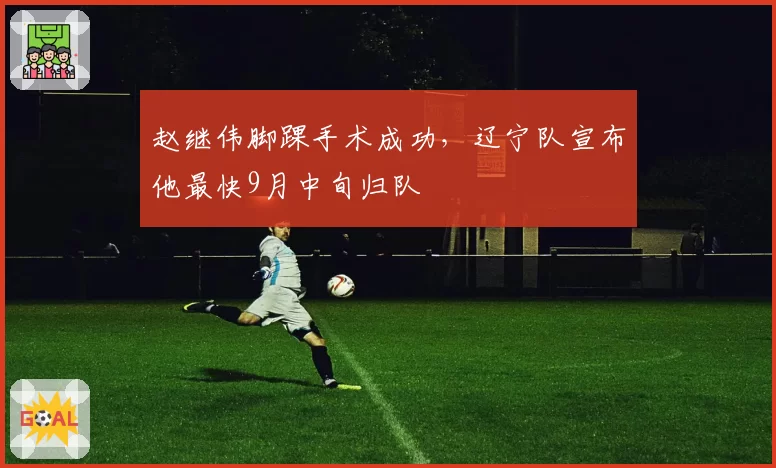 赵继伟脚踝手术成功,辽宁队宣布他最快9月中旬归队