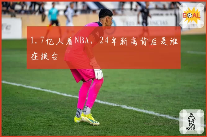 1.7亿人看NBA，24年新高背后是谁在换台