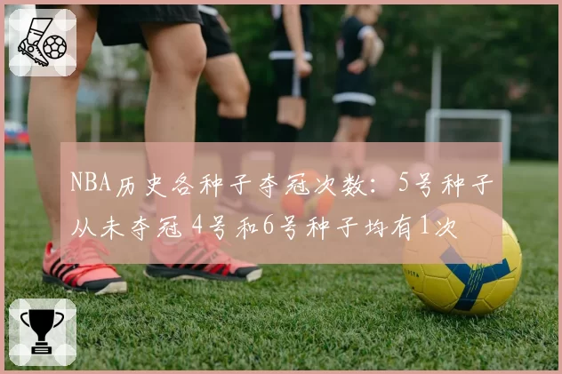 NBA历史各种子夺冠次数：5号种子从未夺冠 4号和6号种子均有1次
