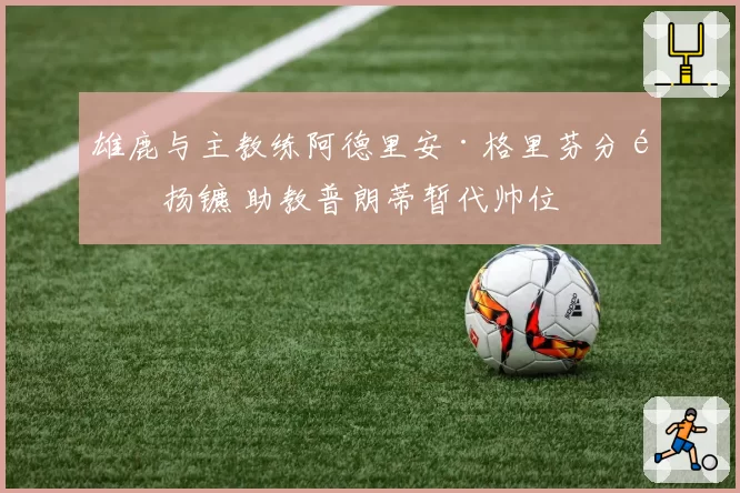 雄鹿与主教练阿德里安·格里芬分道扬镳 助教普朗蒂暂代帅位