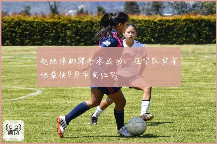赵继伟脚踝手术成功,辽宁队宣布他最快9月中旬归队