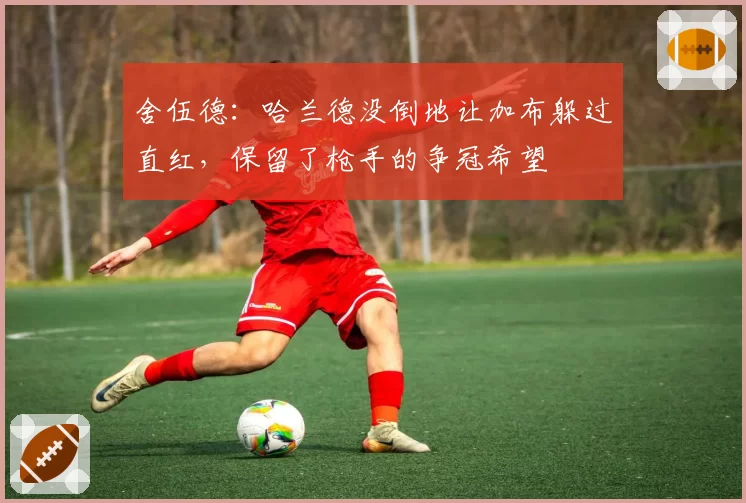 舍伍德:哈兰德没倒地让加布躲过直红,保留了枪手的争冠希望