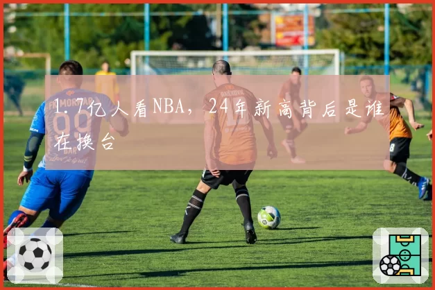 1.7亿人看NBA，24年新高背后是谁在换台