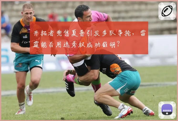 开拓者兜售夏普引发多队争抢,雷霆能否用选秀权成功截胡?