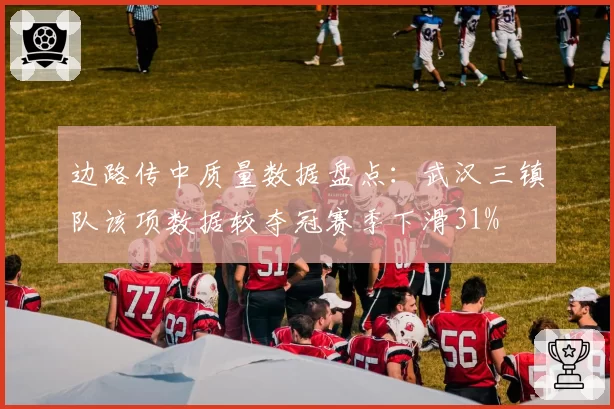 边路传中质量数据盘点：武汉三镇队该项数据较夺冠赛季下滑31%