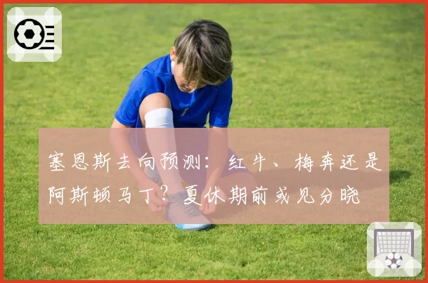 塞恩斯去向预测：红牛、梅奔还是阿斯顿马丁？夏休期前或见分晓