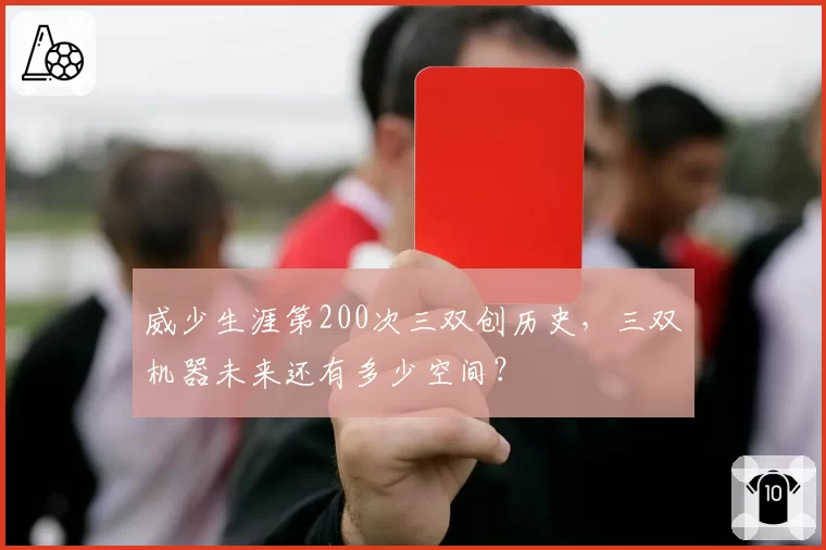 威少生涯第200次三双创历史，三双机器未来还有多少空间？