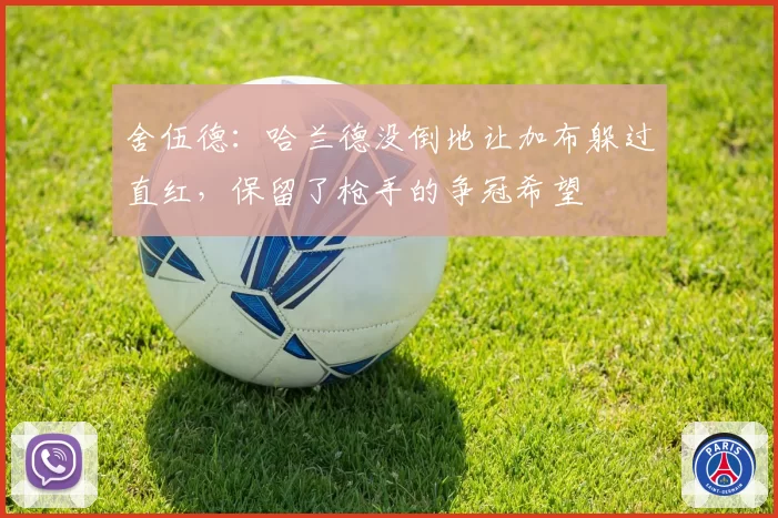舍伍德:哈兰德没倒地让加布躲过直红,保留了枪手的争冠希望