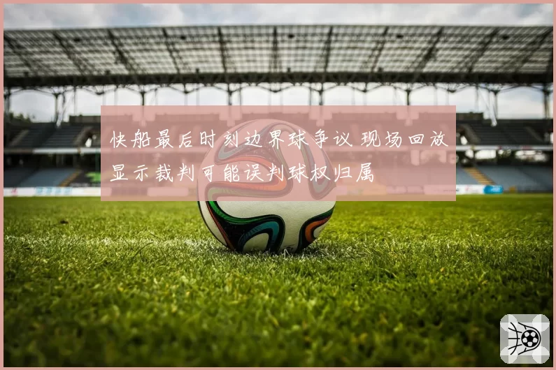 快船最后时刻边界球争议 现场回放显示裁判可能误判球权归属
