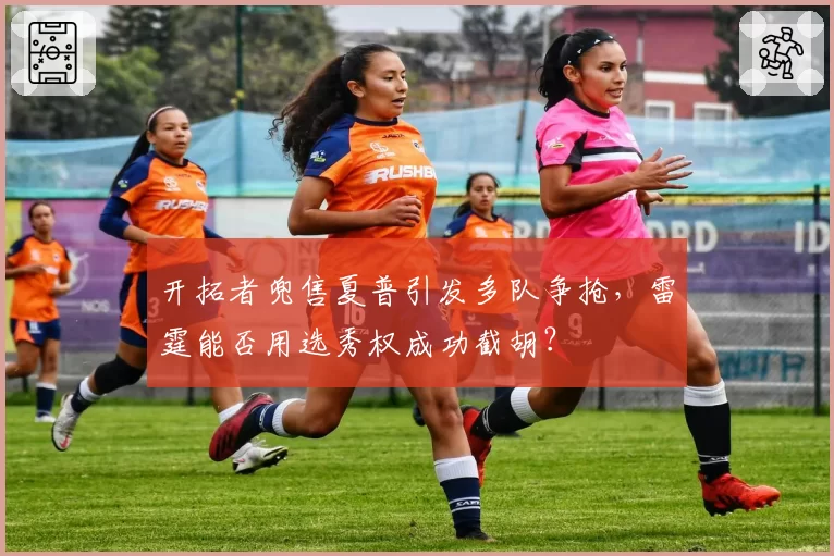 开拓者兜售夏普引发多队争抢,雷霆能否用选秀权成功截胡?