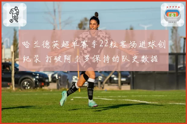 哈兰德英超单赛季22粒客场进球创纪录 打破阿圭罗保持的队史数据
