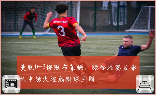 曼联0-3惨败布莱顿，滕哈格赛后承认中场失控成输球主因